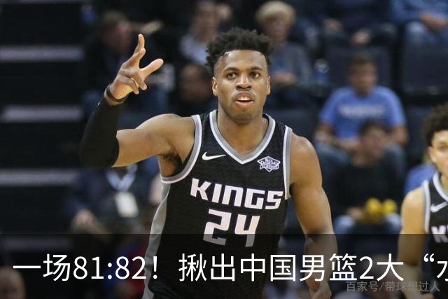 一场81:82！揪出中国男篮2大“水货” 表现拉胯 恐被郭士强弃用